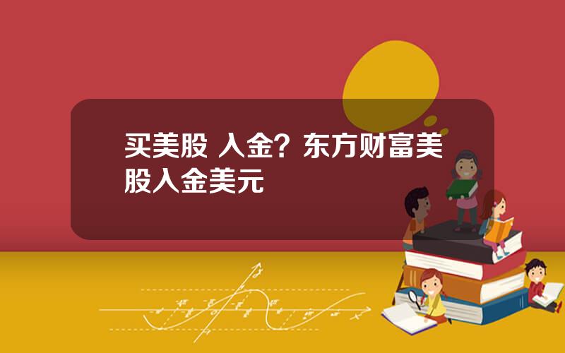 买美股 入金？东方财富美股入金美元